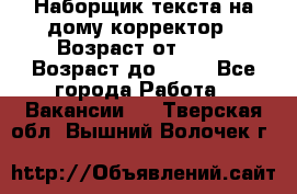 Наборщик текста на дому,корректор › Возраст от ­ 18 › Возраст до ­ 40 - Все города Работа » Вакансии   . Тверская обл.,Вышний Волочек г.
